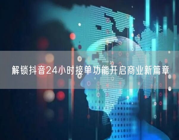 解锁抖音24小时接单功能开启商业新篇章
