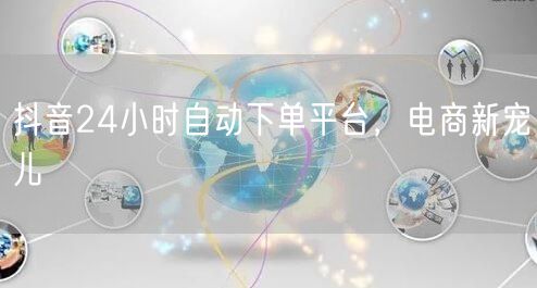 抖音24小时自动下单平台，电商新宠儿