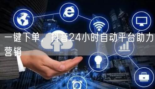一键下单，抖音24小时自动平台助力营销