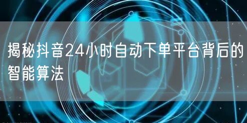 揭秘抖音24小时自动下单平台背后的智能算法