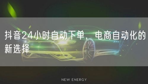 抖音24小时自动下单，电商自动化的新选择