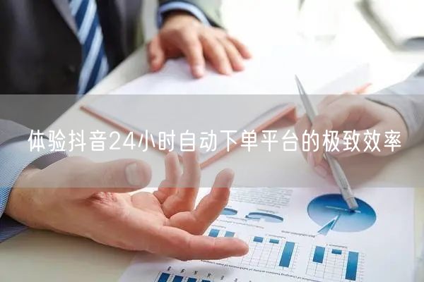 体验抖音24小时自动下单平台的极致效率
