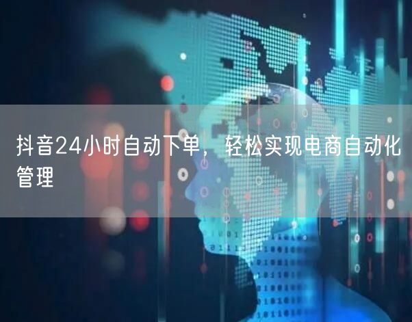 抖音24小时自动下单，轻松实现电商自动化管理