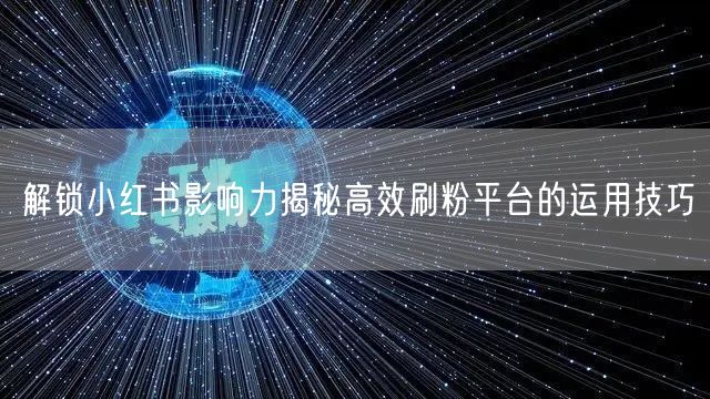 解锁小红书影响力揭秘高效刷粉平台的运用技巧