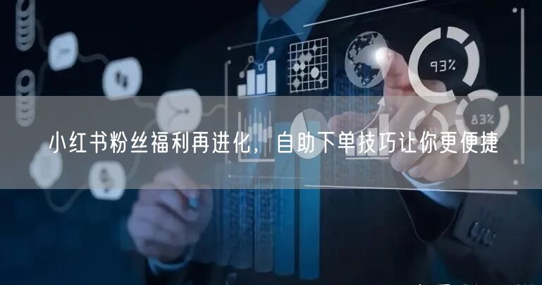 小红书粉丝福利再进化，自助下单技巧让你更便捷