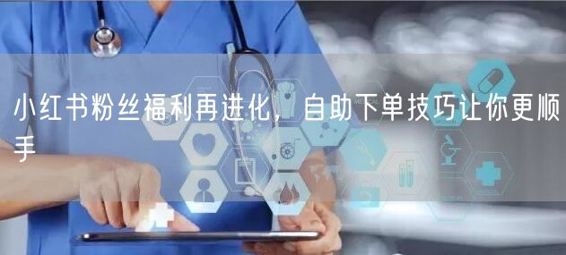 小红书粉丝福利再进化，自助下单技巧让你更顺手