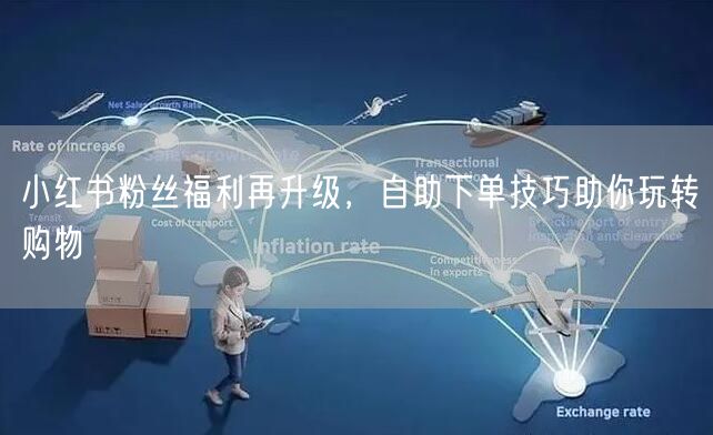 小红书粉丝福利再升级，自助下单技巧助你玩转购物
