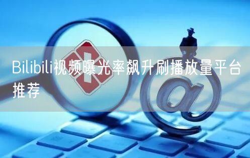 Bilibili视频曝光率飙升刷播放量平台推荐