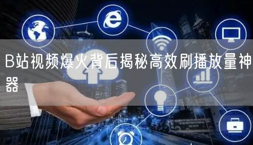 B站视频爆火背后揭秘高效刷播放量神器
