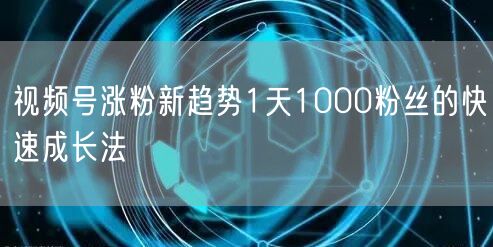 视频号涨粉新趋势1天1000粉丝的快速成长法