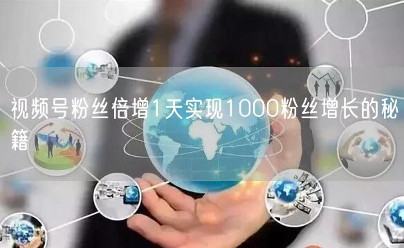 视频号粉丝倍增1天实现1000粉丝增长的秘籍