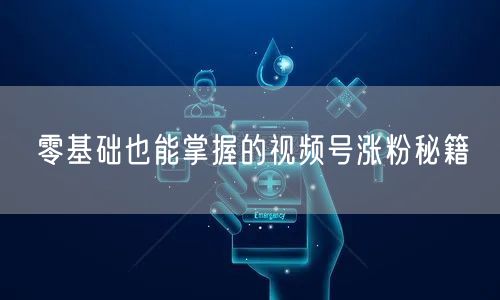 零基础也能掌握的视频号涨粉秘籍