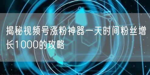 揭秘视频号涨粉神器一天时间粉丝增长1000的攻略