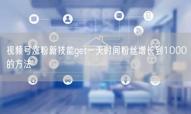 视频号涨粉新技能get一天时间粉丝增长到1000的方法