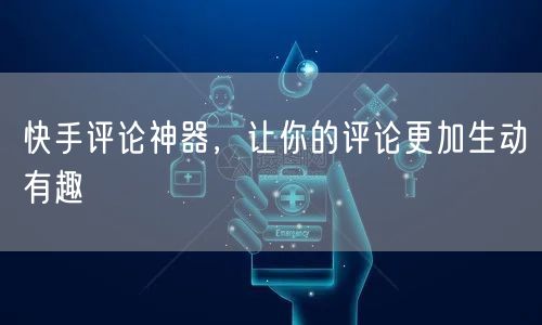 快手评论神器，让你的评论更加生动有趣