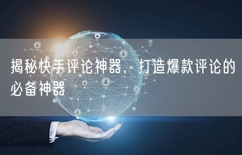 揭秘快手评论神器，打造爆款评论的必备神器
