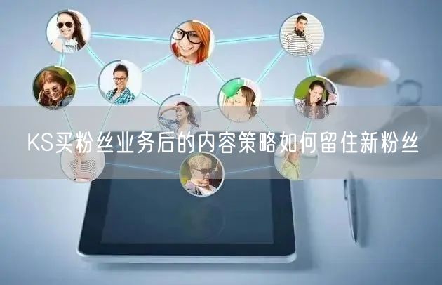 KS买粉丝业务后的内容策略如何留住新粉丝