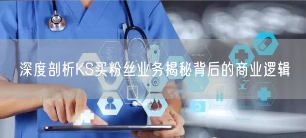 深度剖析KS买粉丝业务揭秘背后的商业逻辑