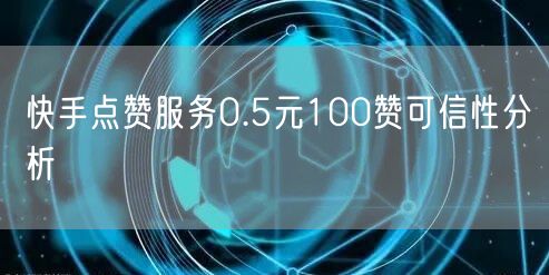 快手点赞服务0.5元100赞可信性分析