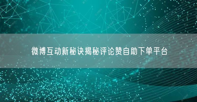 微博互动新秘诀揭秘评论赞自助下单平台
