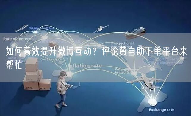 如何高效提升微博互动？评论赞自助下单平台来帮忙