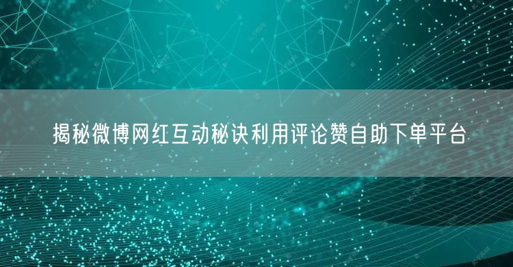 揭秘微博网红互动秘诀利用评论赞自助下单平台