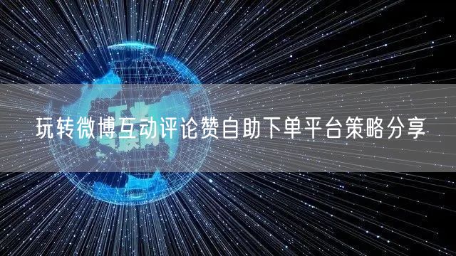 玩转微博互动评论赞自助下单平台策略分享