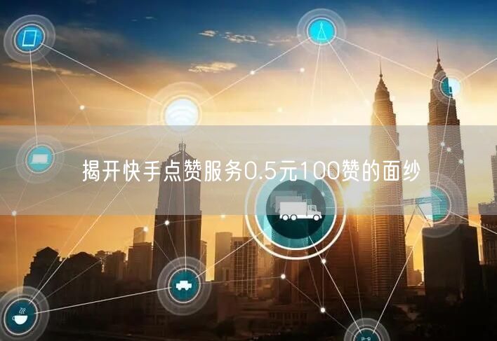 揭开快手点赞服务0.5元100赞的面纱