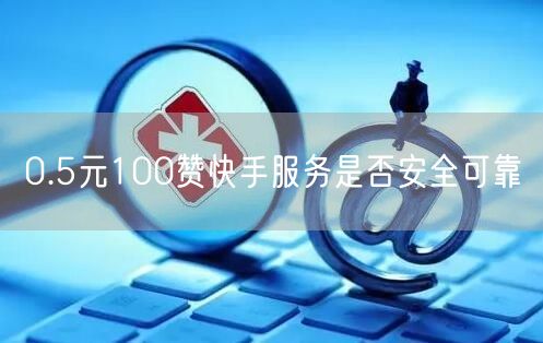 0.5元100赞快手服务是否安全可靠