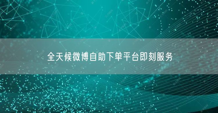 全天候微博自助下单平台即刻服务