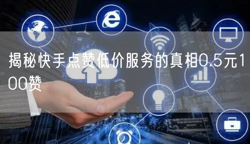 揭秘快手点赞低价服务的真相0.5元100赞