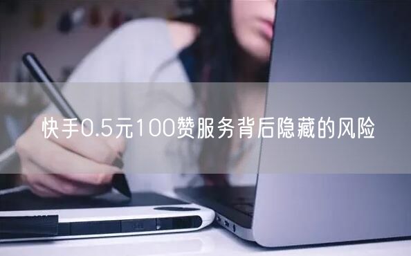快手0.5元100赞服务背后隐藏的风险