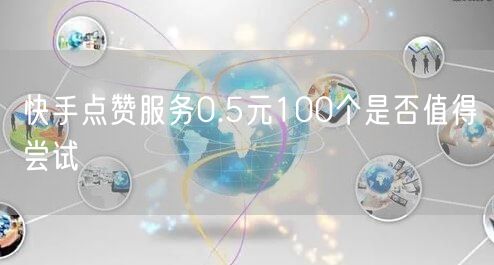 快手点赞服务0.5元100个是否值得尝试