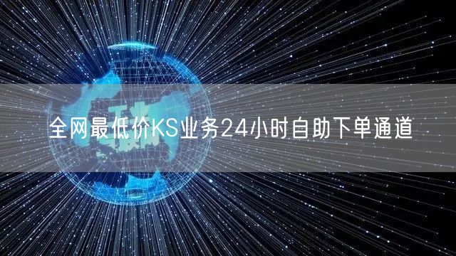 全网最低价KS业务24小时自助下单通道