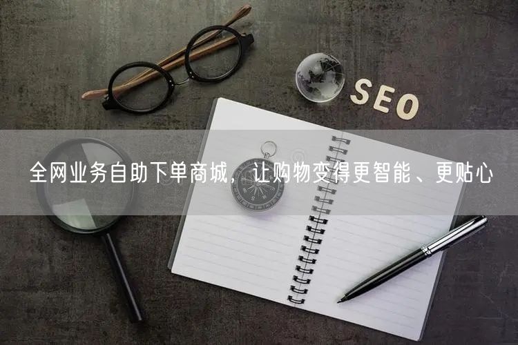 全网业务自助下单商城，让购物变得更智能、更贴心