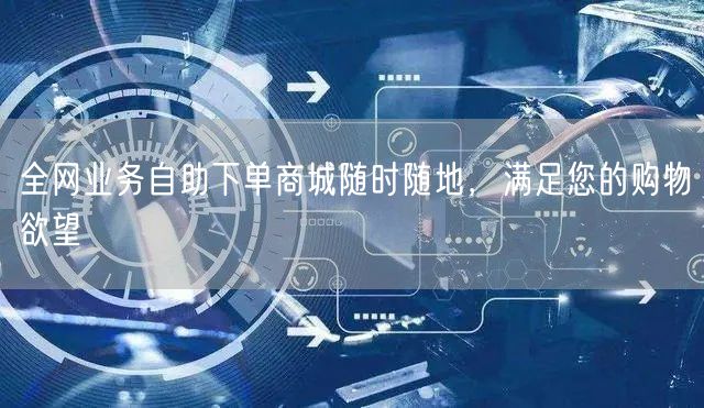 全网业务自助下单商城随时随地，满足您的购物欲望
