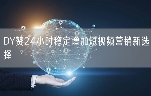 DY赞24小时稳定增加短视频营销新选择