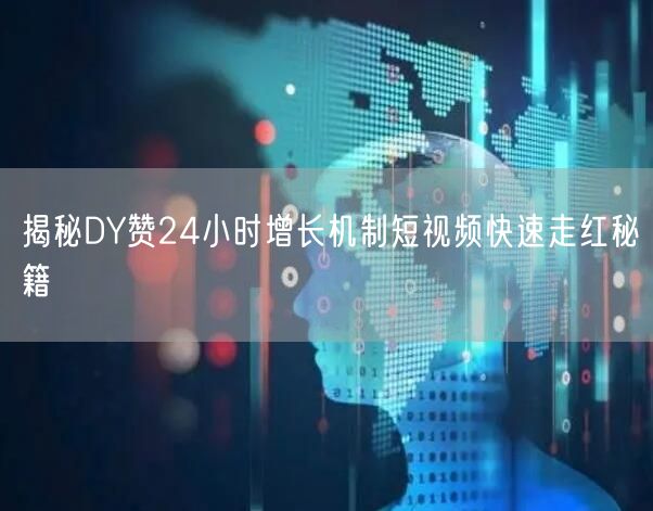 揭秘DY赞24小时增长机制短视频快速走红秘籍