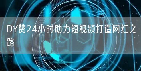 DY赞24小时助力短视频打造网红之路