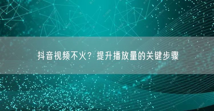 抖音视频不火？提升播放量的关键步骤