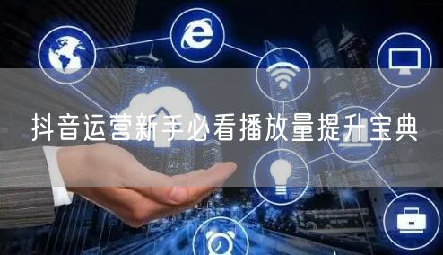 抖音运营新手必看播放量提升宝典