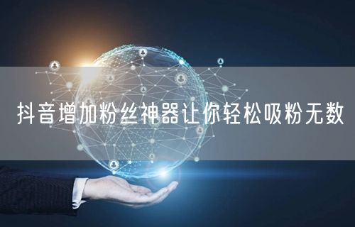 抖音增加粉丝神器让你轻松吸粉无数