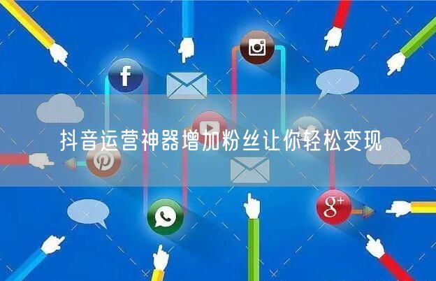 抖音运营神器增加粉丝让你轻松变现