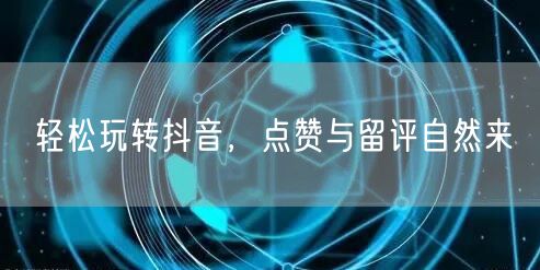 轻松玩转抖音，点赞与留评自然来