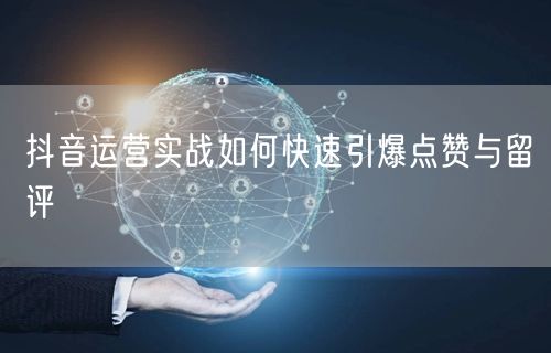 抖音运营实战如何快速引爆点赞与留评