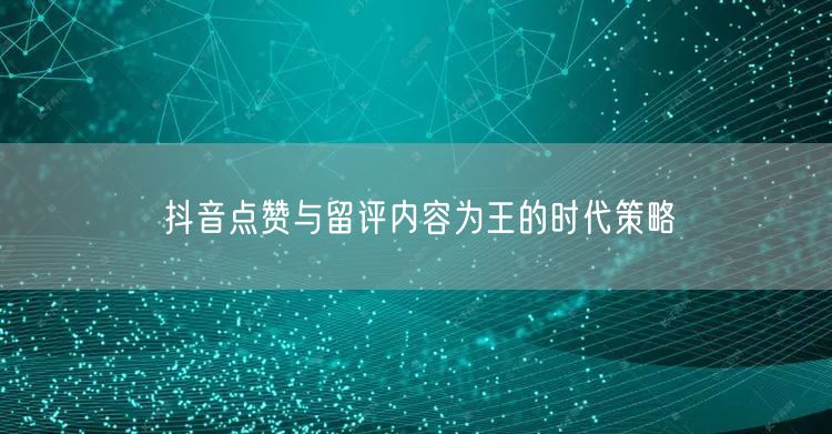 抖音点赞与留评内容为王的时代策略