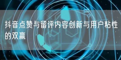 抖音点赞与留评内容创新与用户粘性的双赢