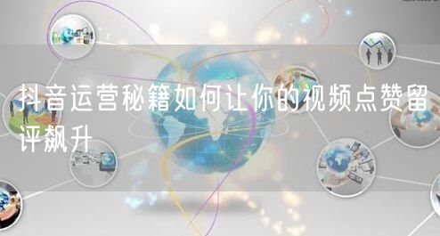 抖音运营秘籍如何让你的视频点赞留评飙升