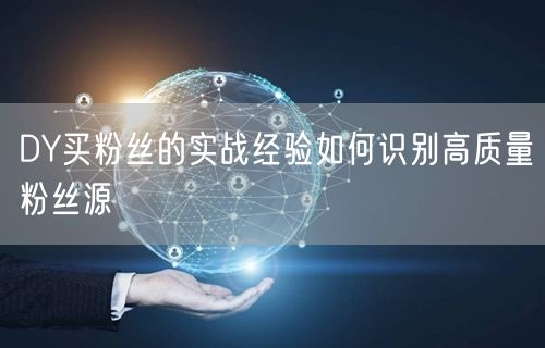 DY买粉丝的实战经验如何识别高质量粉丝源