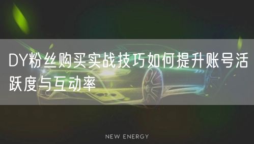 DY粉丝购买实战技巧如何提升账号活跃度与互动率